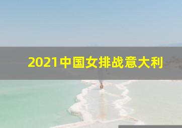 2021中国女排战意大利