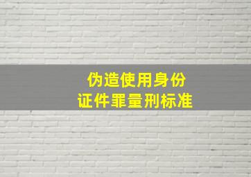 伪造使用身份证件罪量刑标准