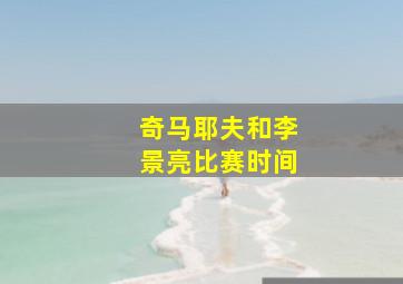 奇马耶夫和李景亮比赛时间