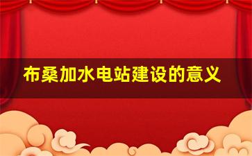 布桑加水电站建设的意义