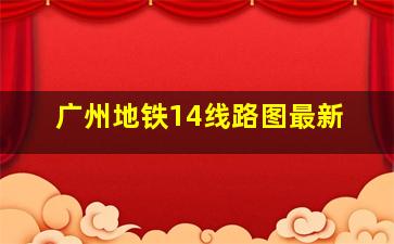 广州地铁14线路图最新