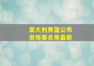 意大利男篮公布资格赛名单最新