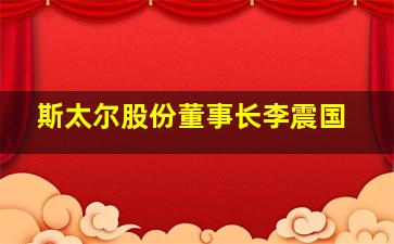 斯太尔股份董事长李震国