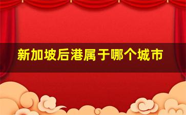 新加坡后港属于哪个城市