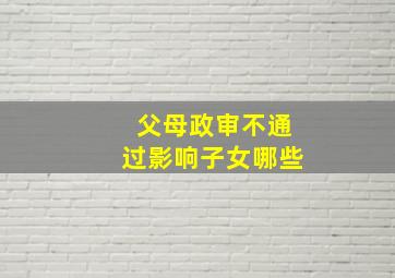 父母政审不通过影响子女哪些