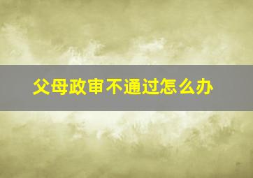 父母政审不通过怎么办