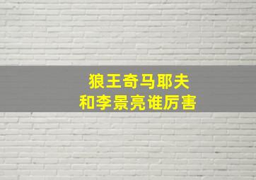 狼王奇马耶夫和李景亮谁厉害