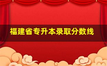 福建省专升本录取分数线