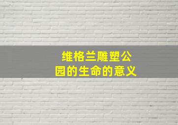 维格兰雕塑公园的生命的意义