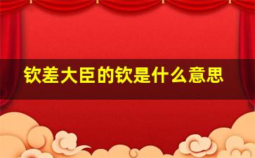 钦差大臣的钦是什么意思