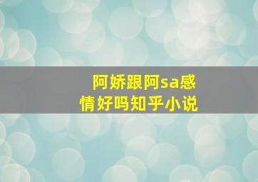 阿娇跟阿sa感情好吗知乎小说